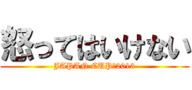 怒ってはいけない (JAPAN CUP　2013)