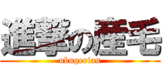 進撃の産毛 (ubugerian)
