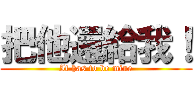 把他還給我！ (It has to be mine)