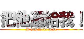 把他還給我！ (It has to be mine)