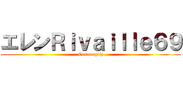エレンＲｉｖａｉｌｌｅ６９ (Connorgaiz)