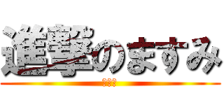 進撃のますみ (ますみ)