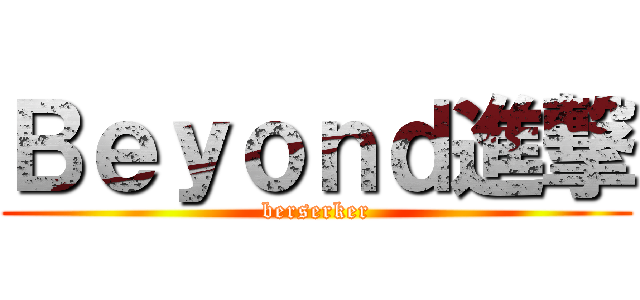 Ｂｅｙｏｎｄ進撃 (berserker)