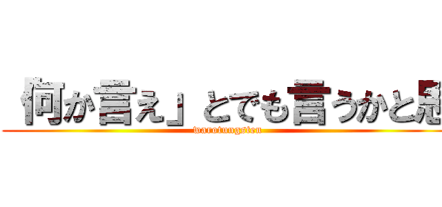 「何か言え」とでも言うかと思 (warotungsten)