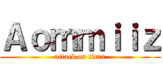 Ａｏｍｍｉｉｚ (attack on titan)