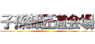 子孫師匠道会場 ()