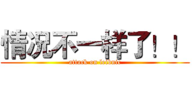 情况不一样了！！ (attack on leibnic)