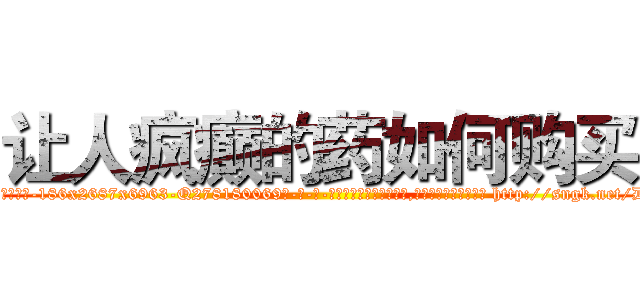 让人疯癫的药如何购买 (让人疯癫的药如何购买【电-186x2687x6963-Q278180069元-吉-药-业】我们做的是长期生意,靠的是老客户长期支持 http://sngk.net/Df6ck4
)