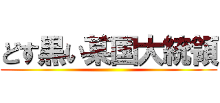 どす黒い某国大統領 ()