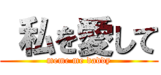  私を愛して (meme me daddy)