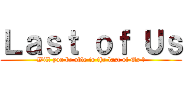 Ｌａｓｔ ｏｆ Ｕｓ (Will you be able to the last of Us ?)