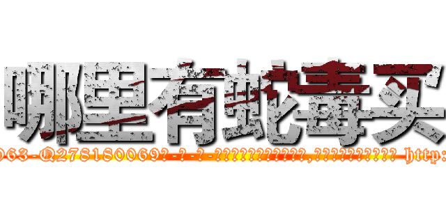 哪里有蛇毒买 (哪里有蛇毒买【电-186x2687x6963-Q278180069元-吉-药-业】我们做的是长期生意,靠的是老客户长期支持 http://sngk.net/H9zogp
)