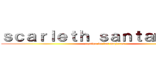 ｓｃａｒｌｅｔｈ ｓａｎｔａｍａｒｉａ (equipo de las mujeres)