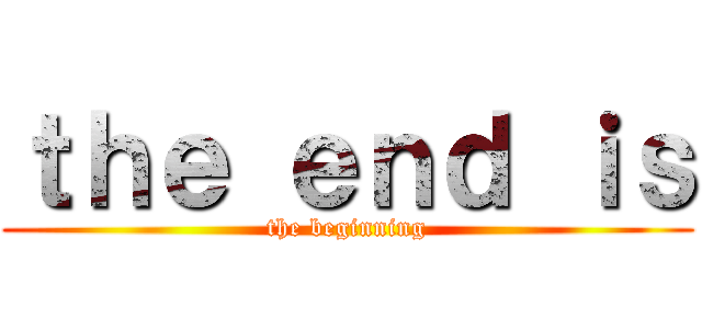 ｔｈｅ ｅｎｄ ｉｓ (the beginning)