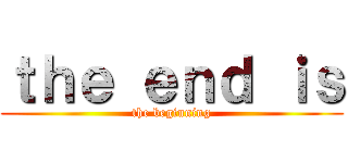 ｔｈｅ ｅｎｄ ｉｓ (the beginning)