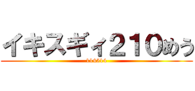 イキスギィ２１０めう (114514)