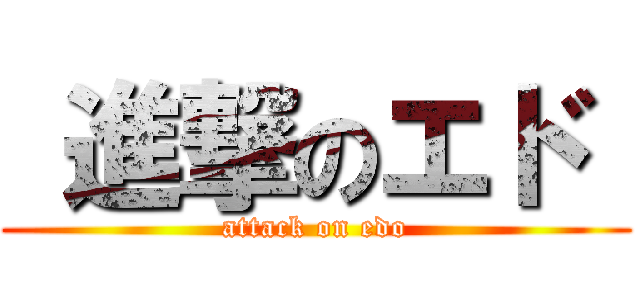  進撃のエド  (attack on edo)