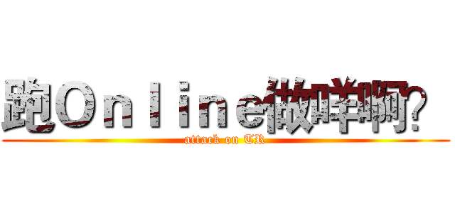跑Ｏｎｌｉｎｅ做咩啊？ (attack on TR)