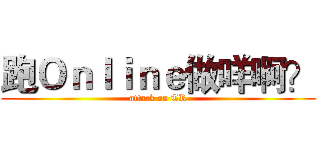 跑Ｏｎｌｉｎｅ做咩啊？ (attack on TR)