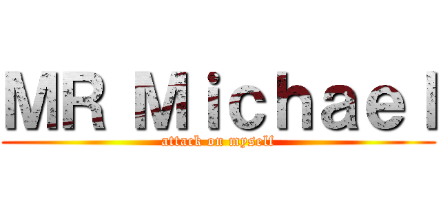 ＭＲ Ｍｉｃｈａｅｌ (attack on myself)