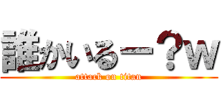 誰かいるー？ｗ (attack on titan)
