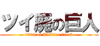 ツイ廃の巨人 (titan of Twitter freak)