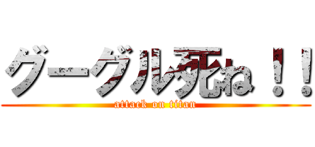 グーグル死ね！！ (attack on titan)