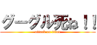 グーグル死ね！！ (attack on titan)
