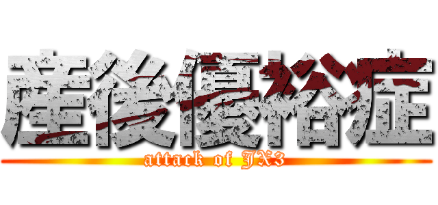 産後優裕症 (attack of JX3)