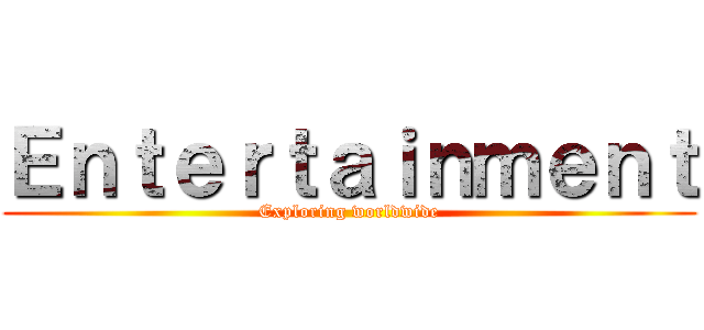 Ｅｎｔｅｒｔａｉｎｍｅｎｔ (Exploring worldwide)