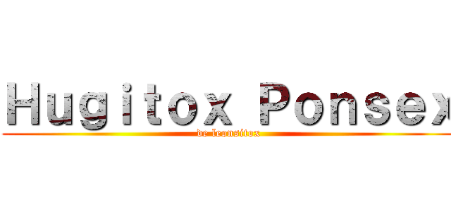 Ｈｕｇｉｔｏｘ Ｐｏｎｓｅｘ (de leonsitox)