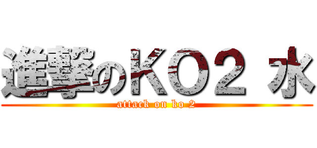 進撃のＫＯ２ 水 (attack on ko 2)