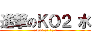 進撃のＫＯ２ 水 (attack on ko 2)
