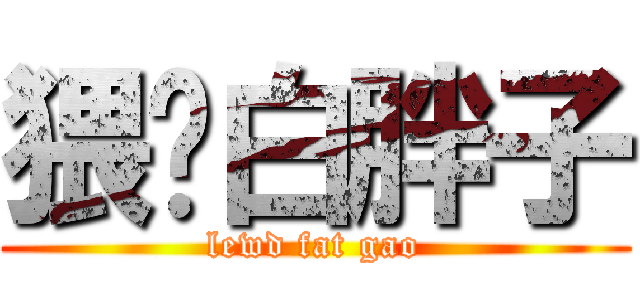 猥琐白胖子 (lewd fat gao)