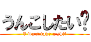 うんこしたい💩 (I want take a shit)