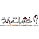 うんこしたい💩 (I want take a shit)