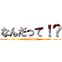 なんだって！？ (nandatte！？)