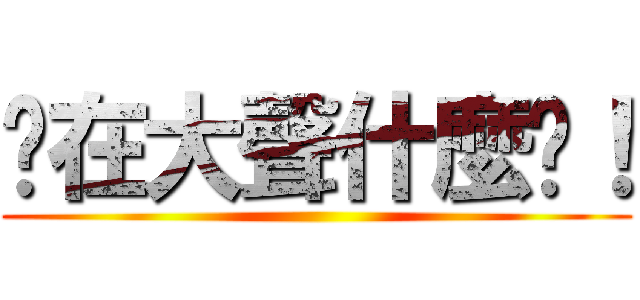 你在大聲什麼啦！ ()