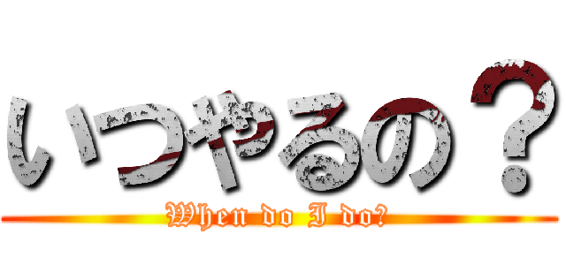 いつやるの？ (When do I do?)