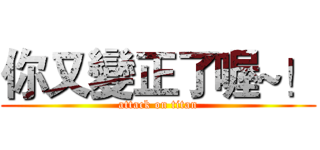 你又變正了喔~！ (attack on titan)