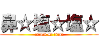 鼻☆塩☆塩☆ (attack on titan)