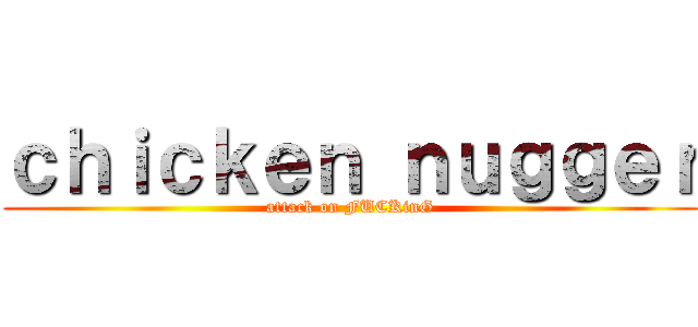 ｃｈｉｃｋｅｎ ｎｕｇｇｅｒ (attack on FUCKinG)