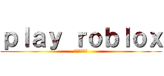ｐｌａｙ ｒｏｂｌｏｘ (楽しぃなぁ〜)