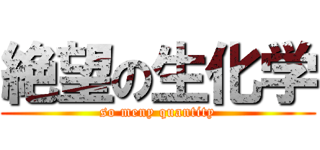 絶望の生化学 (so meny quantity)