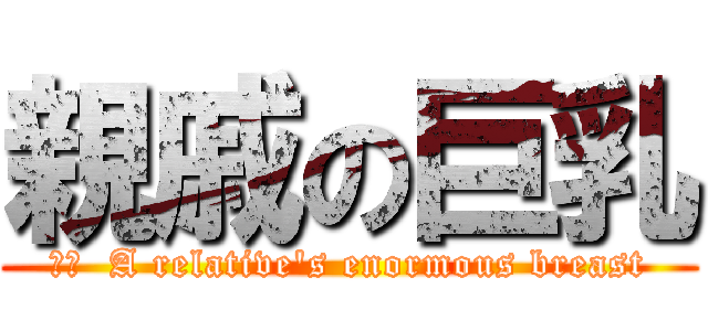 親戚の巨乳 (訳文  A relative\'s enormous breast)