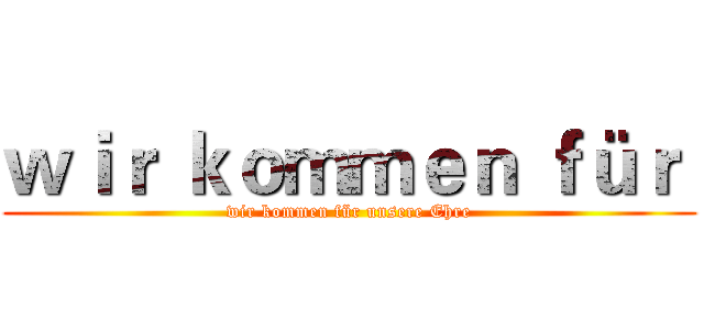ｗｉｒ ｋｏｍｍｅｎ ｆüｒ  (wir kommen für unsere Ehre)
