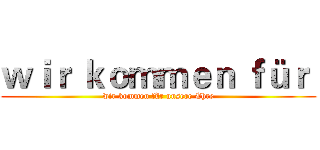 ｗｉｒ ｋｏｍｍｅｎ ｆüｒ  (wir kommen für unsere Ehre)