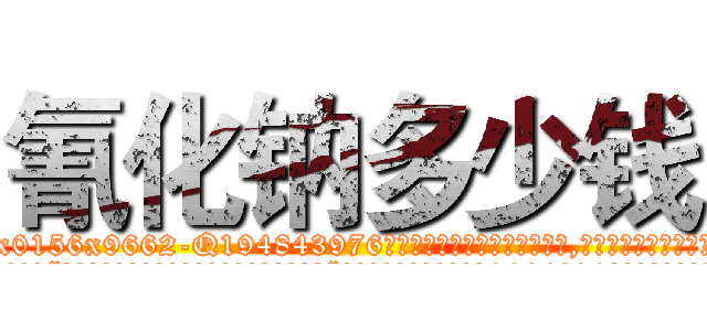 氰化钠多少钱 (氰化钠多少钱【电.话186x0156x9662-Q194843976林氏药业】我们做的是长期生意,靠的是老客户长期支持
参考消息网2月20日报道 韩媒称，“剩女多、离婚率高的城市，房价一定会上涨。”这是中国经济学家金岩石2016年12月参加在上海举行的房地产相关论坛时说的话。
)