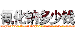 氰化钠多少钱 (氰化钠多少钱【电.话186x0156x9662-Q194843976林氏药业】我们做的是长期生意,靠的是老客户长期支持
参考消息网2月20日报道 韩媒称，“剩女多、离婚率高的城市，房价一定会上涨。”这是中国经济学家金岩石2016年12月参加在上海举行的房地产相关论坛时说的话。
)