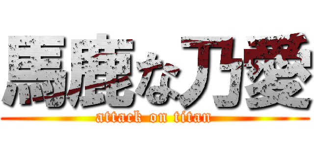 馬鹿な乃愛 (attack on titan)